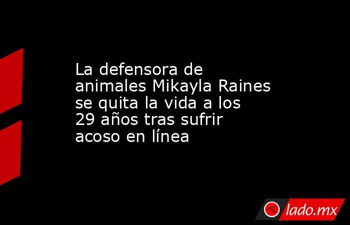 La defensora de animales Mikayla Raines se quita la vida a los 29 años tras sufrir acoso en línea. Noticias en tiempo real