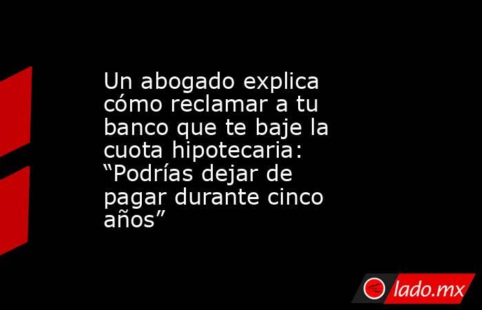 Un abogado explica cómo reclamar a tu banco que te baje la cuota hipotecaria: “Podrías dejar de pagar durante cinco años”. Noticias en tiempo real