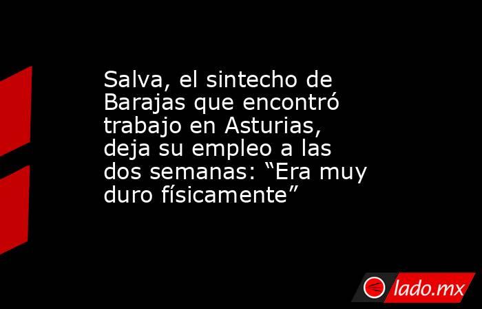 Salva, el sintecho de Barajas que encontró trabajo en Asturias, deja su empleo a las dos semanas: “Era muy duro físicamente”. Noticias en tiempo real