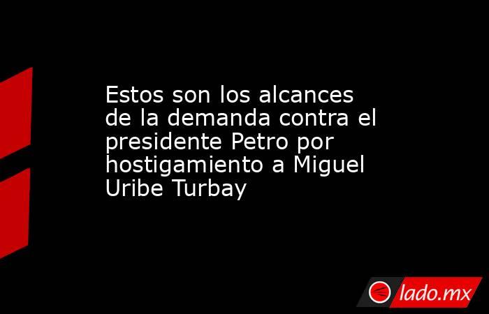 Estos son los alcances de la demanda contra el presidente Petro por hostigamiento a Miguel Uribe Turbay. Noticias en tiempo real