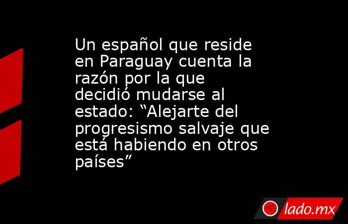 Un español que reside en Paraguay cuenta la razón por la que decidió mudarse al estado: “Alejarte del progresismo salvaje que está habiendo en otros países”. Noticias en tiempo real