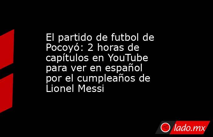 El partido de futbol de Pocoyó: 2 horas de capítulos en YouTube para ver en español por el cumpleaños de Lionel Messi. Noticias en tiempo real