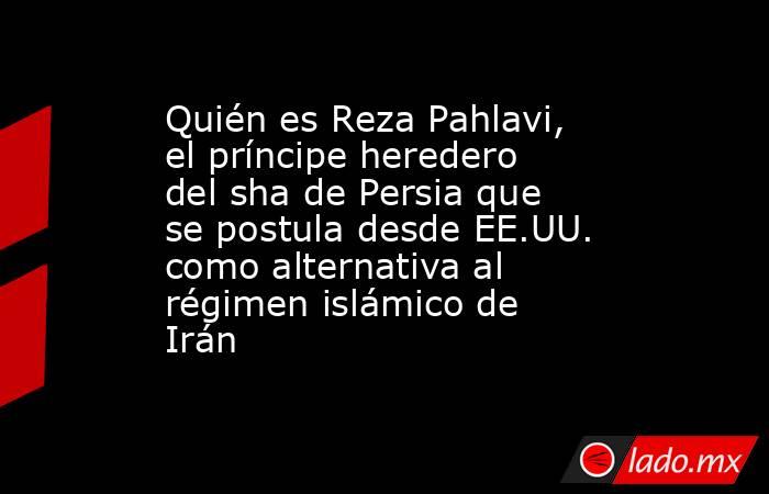 Quién es Reza Pahlavi, el príncipe heredero del sha de Persia que se postula desde EE.UU. como alternativa al régimen islámico de Irán. Noticias en tiempo real