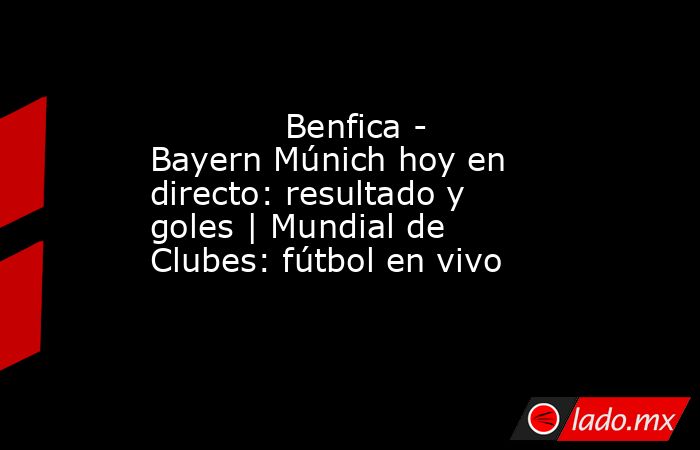             Benfica - Bayern Múnich hoy en directo: resultado y goles | Mundial de Clubes: fútbol en vivo        . Noticias en tiempo real