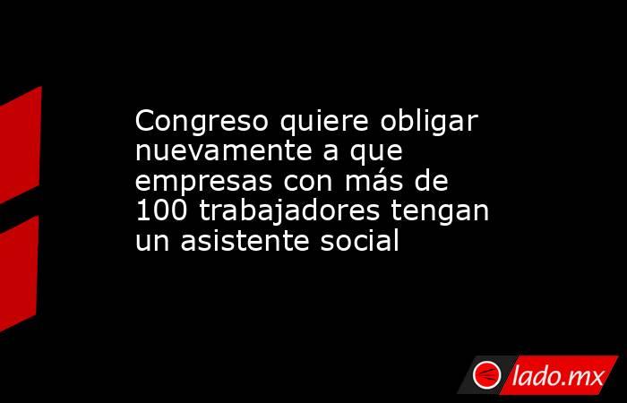 Congreso quiere obligar nuevamente a que empresas con más de 100 trabajadores tengan un asistente social. Noticias en tiempo real