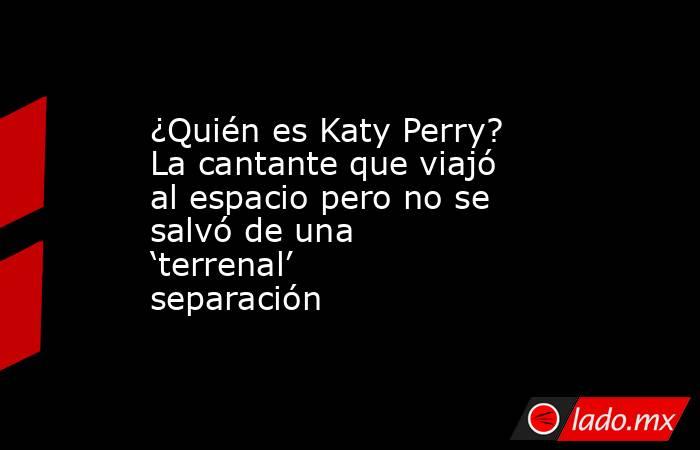¿Quién es Katy Perry? La cantante que viajó al espacio pero no se salvó de una ‘terrenal’ separación . Noticias en tiempo real