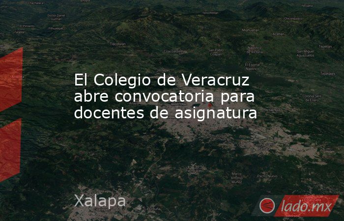 El Colegio de Veracruz abre convocatoria para docentes de asignatura. Noticias en tiempo real