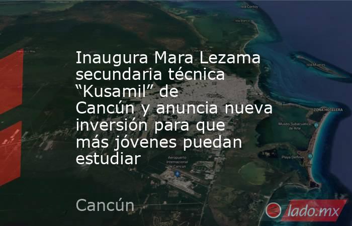 Inaugura Mara Lezama secundaria técnica “Kusamil” de Cancún y anuncia nueva inversión para que más jóvenes puedan estudiar. Noticias en tiempo real
