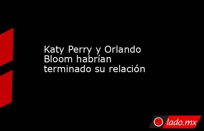Katy Perry y Orlando Bloom habrían terminado su relación. Noticias en tiempo real