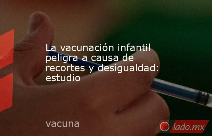 La vacunación infantil peligra a causa de recortes y desigualdad: estudio. Noticias en tiempo real