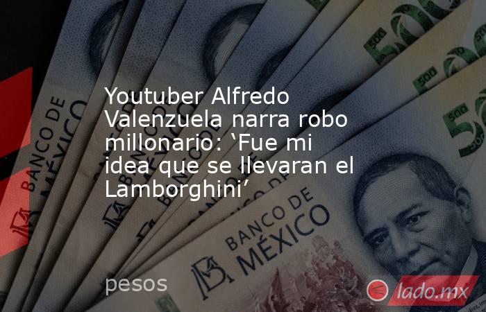 Youtuber Alfredo Valenzuela narra robo millonario: ‘Fue mi idea que se llevaran el Lamborghini’. Noticias en tiempo real