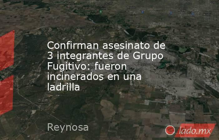 Confirman asesinato de 3 integrantes de Grupo Fugitivo: fueron incinerados en una ladrilla. Noticias en tiempo real