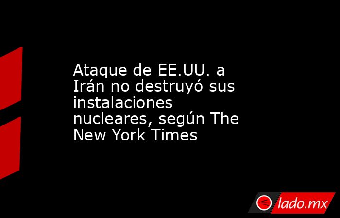 Ataque de EE.UU. a Irán no destruyó sus instalaciones nucleares, según The New York Times. Noticias en tiempo real