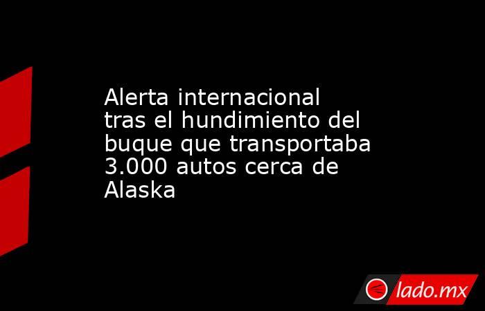 Alerta internacional tras el hundimiento del buque que transportaba 3.000 autos cerca de Alaska  . Noticias en tiempo real
