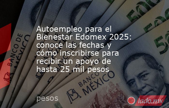 Autoempleo para el Bienestar Edomex 2025: conoce las fechas y cómo inscribirse para recibir un apoyo de hasta 25 mil pesos. Noticias en tiempo real