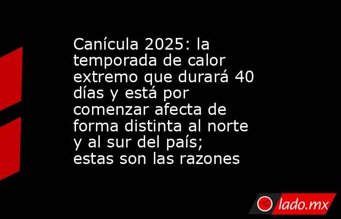 Canícula 2025: la temporada de calor extremo que durará 40 días y está por comenzar afecta de forma distinta al norte y al sur del país; estas son las razones. Noticias en tiempo real