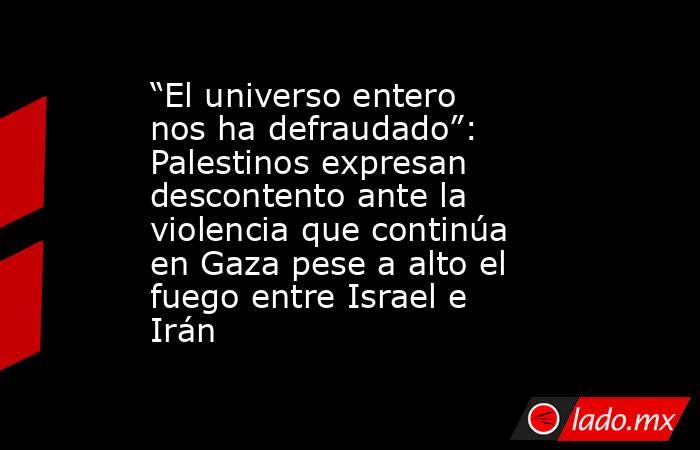 “El universo entero nos ha defraudado”: Palestinos expresan descontento ante la violencia que continúa en Gaza pese a alto el fuego entre Israel e Irán. Noticias en tiempo real