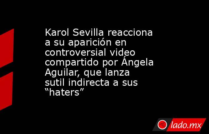 Karol Sevilla reacciona a su aparición en controversial video compartido por Ángela Aguilar, que lanza sutil indirecta a sus “haters”. Noticias en tiempo real