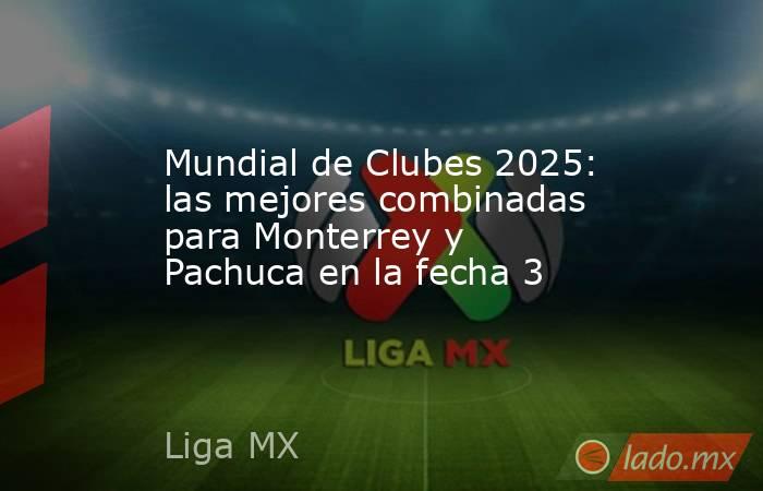 Mundial de Clubes 2025: las mejores combinadas para Monterrey y Pachuca en la fecha 3. Noticias en tiempo real