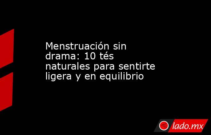 Menstruación sin drama: 10 tés naturales para sentirte ligera y en equilibrio. Noticias en tiempo real