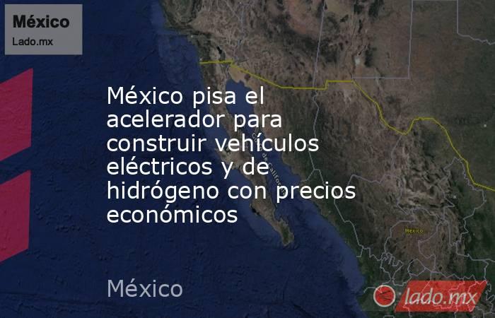México pisa el acelerador para construir vehículos eléctricos y de hidrógeno con precios económicos. Noticias en tiempo real