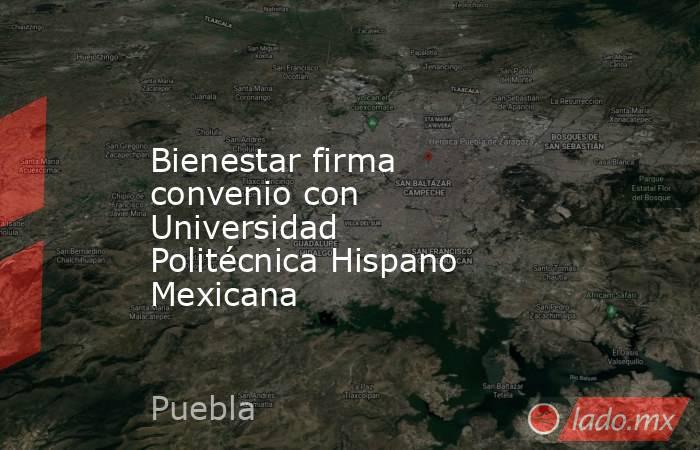 Bienestar firma convenio con Universidad Politécnica Hispano Mexicana. Noticias en tiempo real