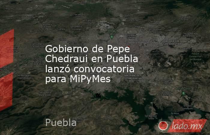 Gobierno de Pepe Chedraui en Puebla lanzó convocatoria para MiPyMes. Noticias en tiempo real