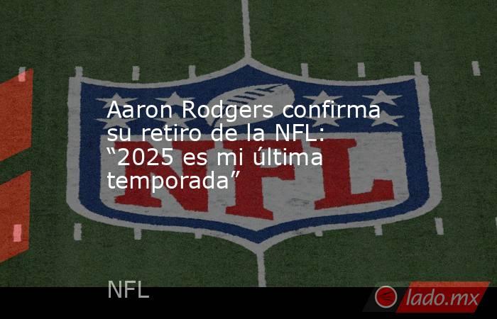 Aaron Rodgers confirma su retiro de la NFL: “2025 es mi última temporada”. Noticias en tiempo real