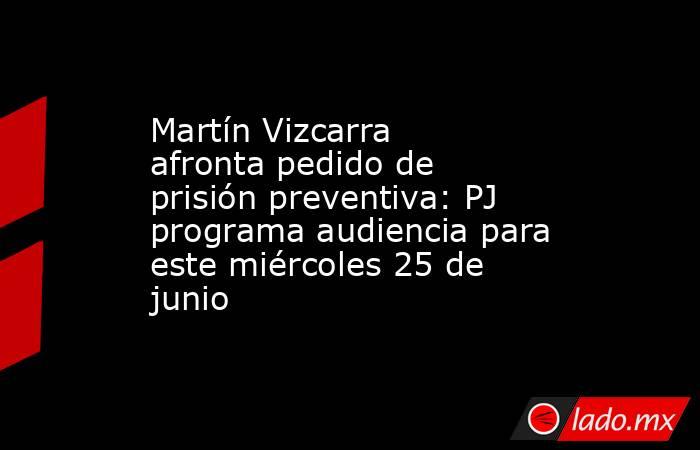 Martín Vizcarra afronta pedido de prisión preventiva: PJ programa audiencia para este miércoles 25 de junio. Noticias en tiempo real