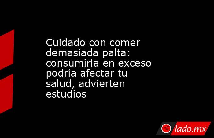 Cuidado con comer demasiada palta: consumirla en exceso podría afectar tu salud, advierten estudios. Noticias en tiempo real