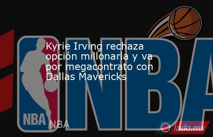 Kyrie Irving rechaza opción millonaria y va por megacontrato con Dallas Mavericks. Noticias en tiempo real