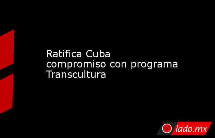 Ratifica Cuba compromiso con programa Transcultura. Noticias en tiempo real