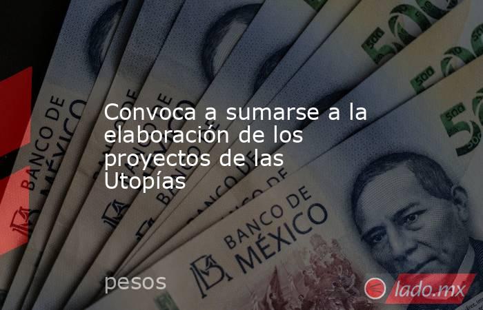 Convoca a sumarse a la elaboración de los proyectos de las Utopías. Noticias en tiempo real