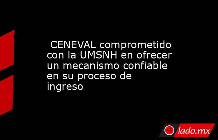  CENEVAL comprometido con la UMSNH en ofrecer un mecanismo confiable en su proceso de ingreso. Noticias en tiempo real