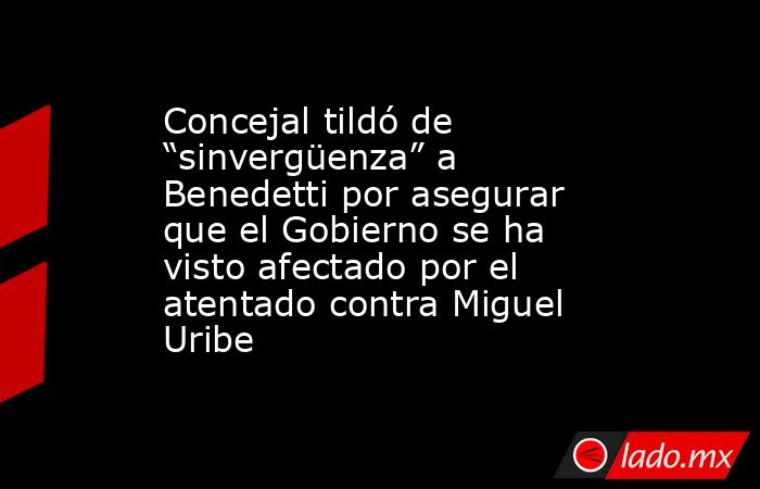 Concejal tildó de “sinvergüenza” a Benedetti por asegurar que el Gobierno se ha visto afectado por el atentado contra Miguel Uribe. Noticias en tiempo real