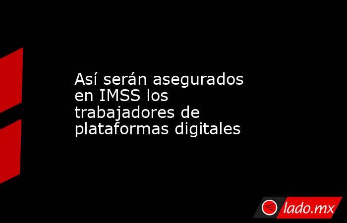 Así serán asegurados en IMSS los trabajadores de plataformas digitales. Noticias en tiempo real