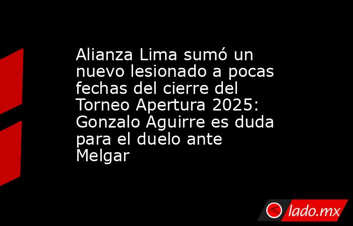 Alianza Lima sumó un nuevo lesionado a pocas fechas del cierre del Torneo Apertura 2025: Gonzalo Aguirre es duda para el duelo ante Melgar. Noticias en tiempo real