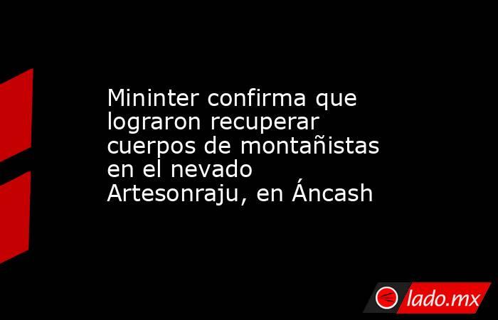 Mininter confirma que lograron recuperar cuerpos de montañistas en el nevado Artesonraju, en Áncash. Noticias en tiempo real