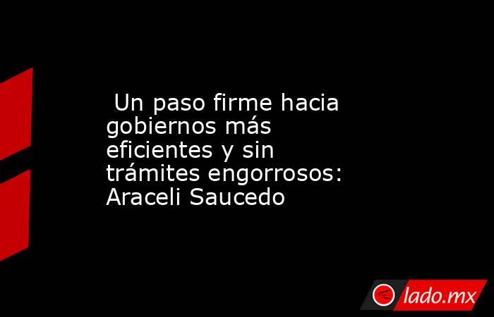  Un paso firme hacia gobiernos más eficientes y sin trámites engorrosos: Araceli Saucedo. Noticias en tiempo real
