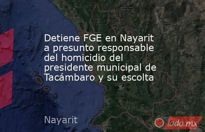 Detiene FGE en Nayarit a presunto responsable del homicidio del presidente municipal de Tacámbaro y su escolta. Noticias en tiempo real