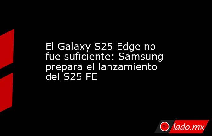 El Galaxy S25 Edge no fue suficiente: Samsung prepara el lanzamiento del S25 FE. Noticias en tiempo real