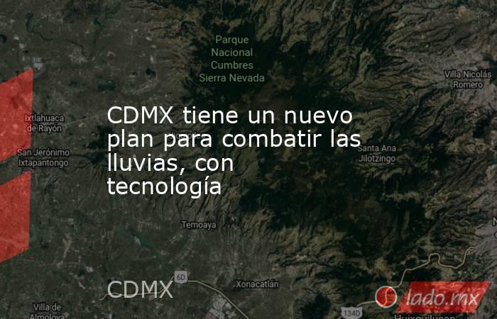 CDMX tiene un nuevo plan para combatir las lluvias, con tecnología. Noticias en tiempo real
