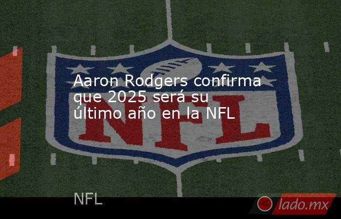 Aaron Rodgers confirma que 2025 será su último año en la NFL. Noticias en tiempo real