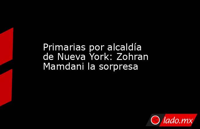 Primarias por alcaldía de Nueva York: Zohran Mamdani la sorpresa. Noticias en tiempo real