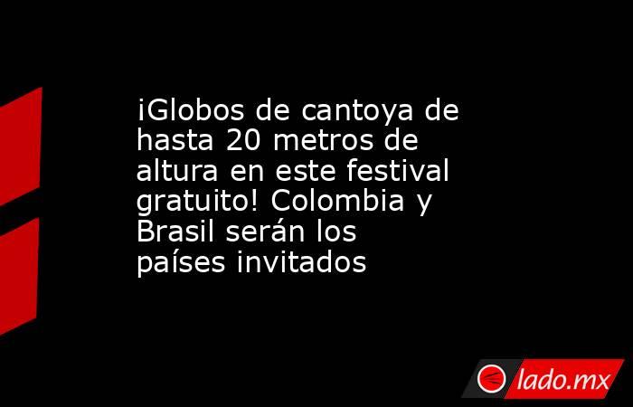 ¡Globos de cantoya de hasta 20 metros de altura en este festival gratuito! Colombia y Brasil serán los países invitados. Noticias en tiempo real