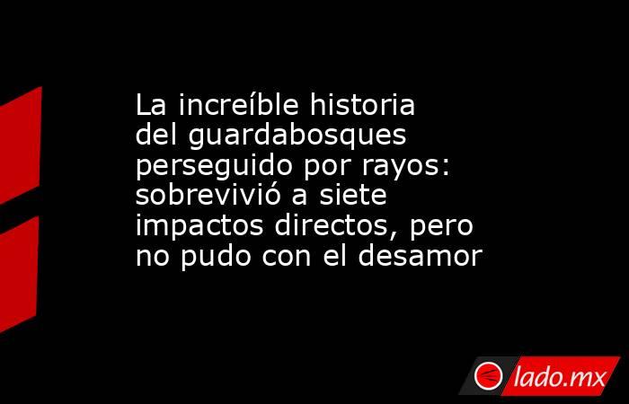 La increíble historia del guardabosques perseguido por rayos: sobrevivió a siete impactos directos, pero no pudo con el desamor. Noticias en tiempo real