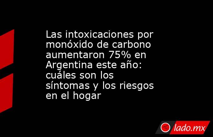 Las intoxicaciones por monóxido de carbono aumentaron 75% en Argentina este año: cuáles son los síntomas y los riesgos en el hogar. Noticias en tiempo real