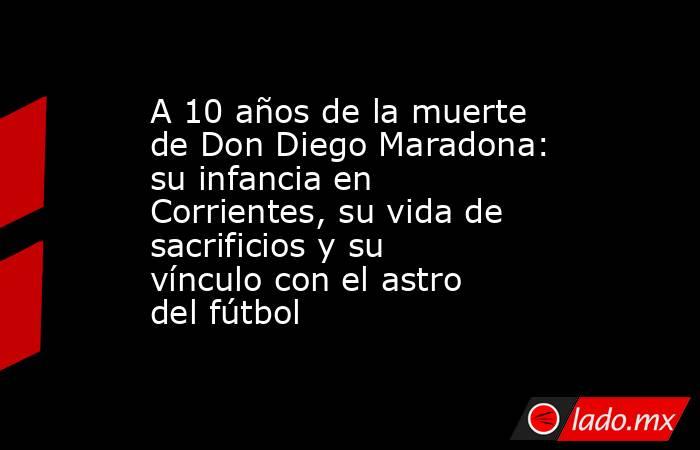 A 10 años de la muerte de Don Diego Maradona: su infancia en Corrientes, su vida de sacrificios y su vínculo con el astro del fútbol. Noticias en tiempo real