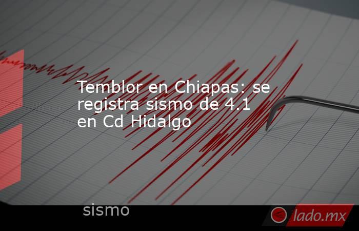 Temblor en Chiapas: se registra sismo de 4.1 en Cd Hidalgo. Noticias en tiempo real