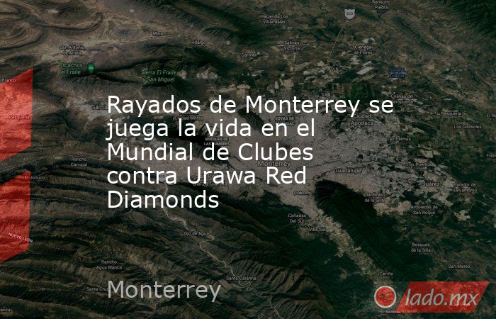 Rayados de Monterrey se juega la vida en el Mundial de Clubes contra Urawa Red Diamonds. Noticias en tiempo real